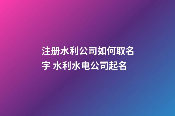 注册水利公司如何取名字 水利水电公司起名-第1张-公司起名-玄机派